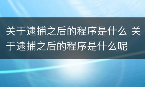 关于逮捕之后的程序是什么 关于逮捕之后的程序是什么呢