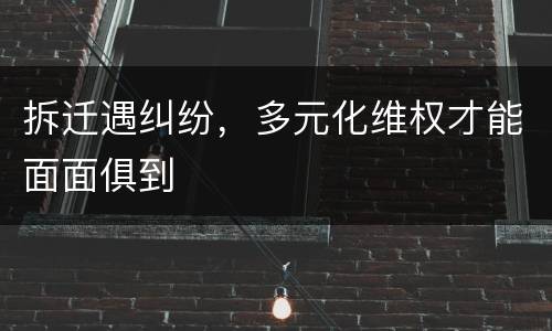 拆迁遇纠纷，多元化维权才能面面俱到