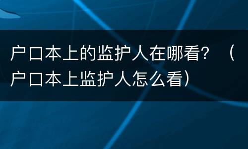 户口本上的监护人在哪看？（户口本上监护人怎么看）