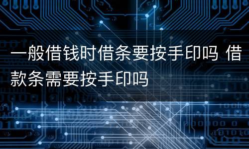 一般借钱时借条要按手印吗 借款条需要按手印吗