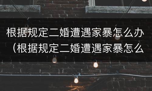 根据规定二婚遭遇家暴怎么办（根据规定二婚遭遇家暴怎么办呢）