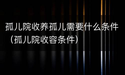 孤儿院收养孤儿需要什么条件（孤儿院收容条件）
