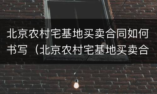 北京农村宅基地买卖合同如何书写（北京农村宅基地买卖合同证明怎么写）