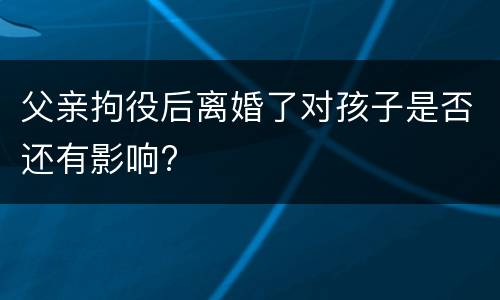 父亲拘役后离婚了对孩子是否还有影响?