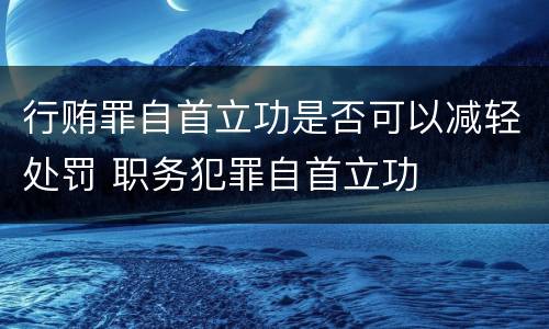 行贿罪自首立功是否可以减轻处罚 职务犯罪自首立功