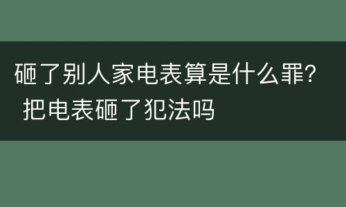 砸了别人家电表算是什么罪？ 把电表砸了犯法吗
