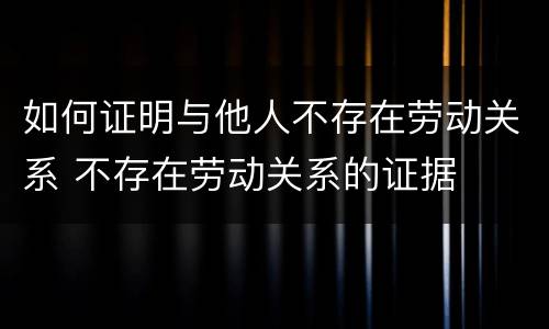 如何证明与他人不存在劳动关系 不存在劳动关系的证据
