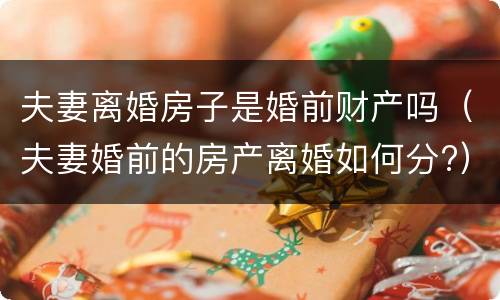 夫妻离婚房子是婚前财产吗（夫妻婚前的房产离婚如何分?）