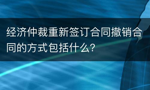 经济仲裁重新签订合同撤销合同的方式包括什么？