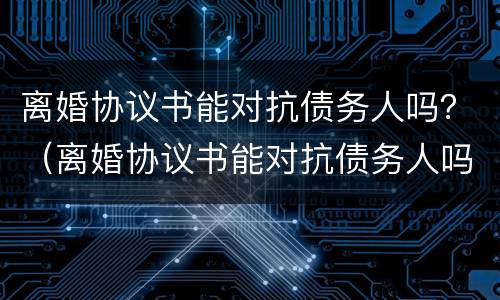离婚协议书能对抗债务人吗？（离婚协议书能对抗债务人吗有效吗）