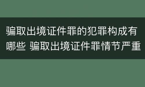 骗取出境证件罪的犯罪构成有哪些 骗取出境证件罪情节严重的标准