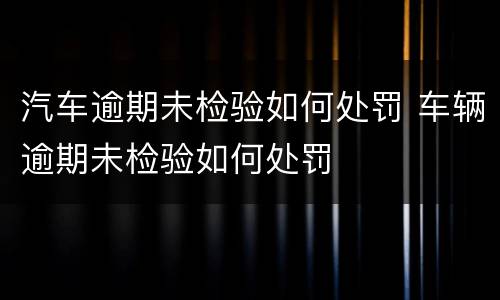 汽车逾期未检验如何处罚 车辆逾期未检验如何处罚