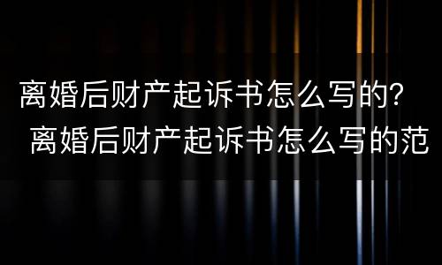 离婚后财产起诉书怎么写的？ 离婚后财产起诉书怎么写的范文
