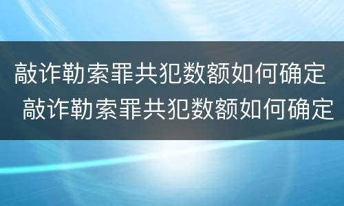 敲诈勒索罪共犯数额如何确定 敲诈勒索罪共犯数额如何确定的