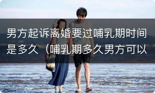 男方起诉离婚要过哺乳期时间是多久（哺乳期多久男方可以起诉离婚）