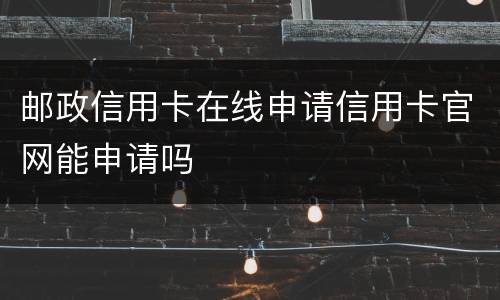 邮政信用卡在线申请信用卡官网能申请吗