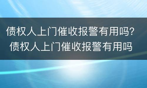 债权人上门催收报警有用吗？ 债权人上门催收报警有用吗