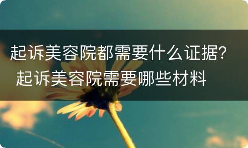 起诉美容院都需要什么证据？ 起诉美容院需要哪些材料