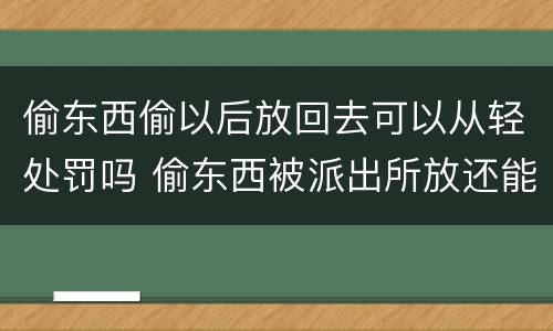 偷东西偷以后放回去可以从轻处罚吗 偷东西被派出所放还能追究吗