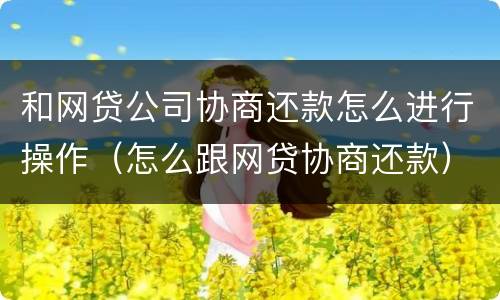 和网贷公司协商还款怎么进行操作（怎么跟网贷协商还款）