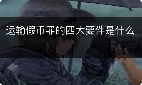 运输假币罪的四大要件是什么