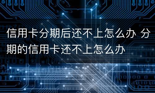 信用卡分期后还不上怎么办 分期的信用卡还不上怎么办