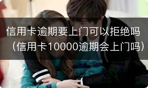 信用卡逾期要上门可以拒绝吗（信用卡10000逾期会上门吗）