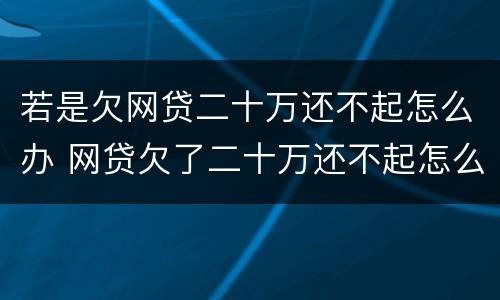 若是欠网贷二十万还不起怎么办 网贷欠了二十万还不起怎么办