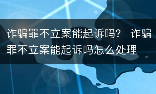 诈骗罪不立案能起诉吗？ 诈骗罪不立案能起诉吗怎么处理