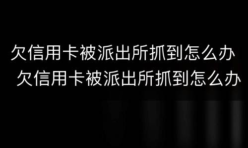 欠信用卡被派出所抓到怎么办 欠信用卡被派出所抓到怎么办