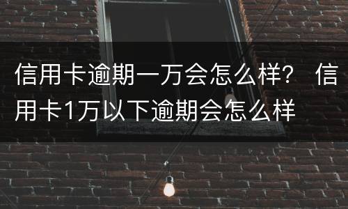 信用卡逾期一万会怎么样？ 信用卡1万以下逾期会怎么样