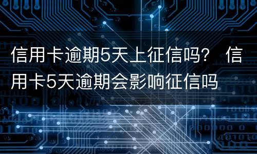 信用卡逾期5天上征信吗？ 信用卡5天逾期会影响征信吗