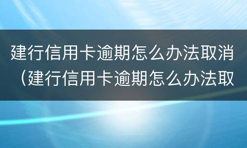 建行信用卡逾期怎么办法取消（建行信用卡逾期怎么办法取消还款）