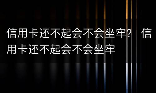 信用卡还不起会不会坐牢？ 信用卡还不起会不会坐牢