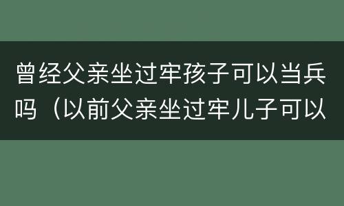 曾经父亲坐过牢孩子可以当兵吗（以前父亲坐过牢儿子可以当兵）