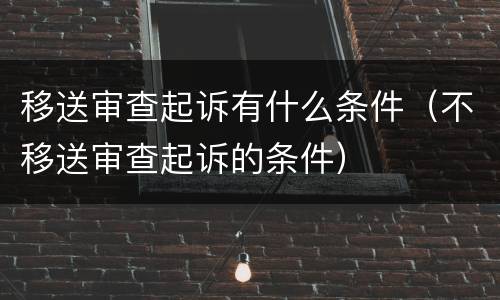 移送审查起诉有什么条件（不移送审查起诉的条件）