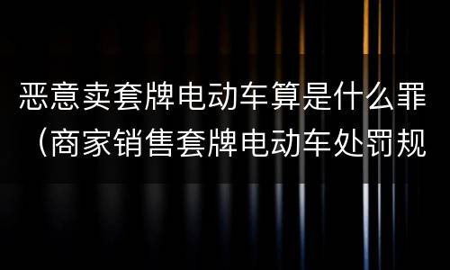 恶意卖套牌电动车算是什么罪（商家销售套牌电动车处罚规定）