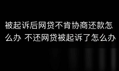 被起诉后网贷不肯协商还款怎么办 不还网贷被起诉了怎么办