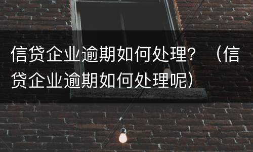 信贷企业逾期如何处理？（信贷企业逾期如何处理呢）