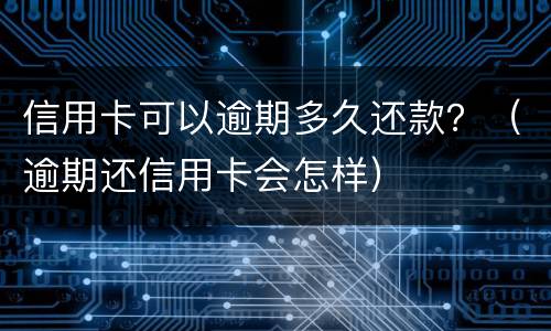 信用卡可以逾期多久还款？（逾期还信用卡会怎样）