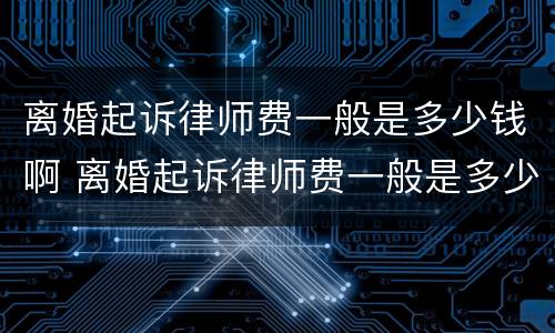 离婚起诉律师费一般是多少钱啊 离婚起诉律师费一般是多少钱啊渭南
