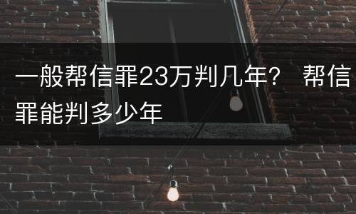 一般帮信罪23万判几年？ 帮信罪能判多少年