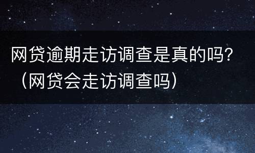 网贷逾期走访调查是真的吗？（网贷会走访调查吗）