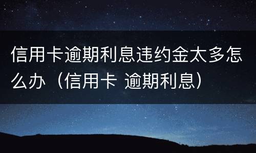 信用卡逾期利息违约金太多怎么办（信用卡 逾期利息）