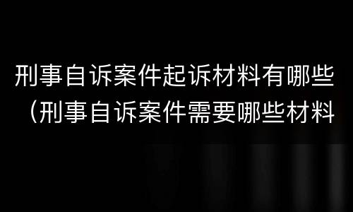刑事自诉案件起诉材料有哪些（刑事自诉案件需要哪些材料）