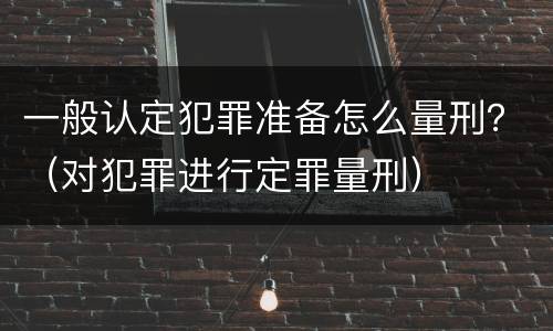 一般认定犯罪准备怎么量刑？（对犯罪进行定罪量刑）