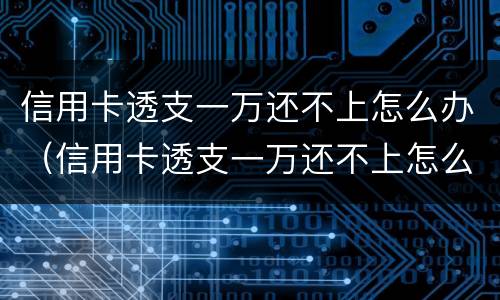 信用卡透支一万还不上怎么办（信用卡透支一万还不上怎么办呢）