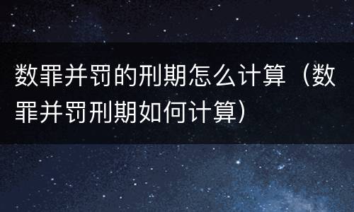 数罪并罚的刑期怎么计算（数罪并罚刑期如何计算）
