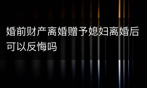 婚前财产离婚赠予媳妇离婚后可以反悔吗