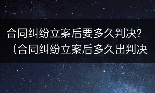 合同纠纷立案后要多久判决？（合同纠纷立案后多久出判决结果）